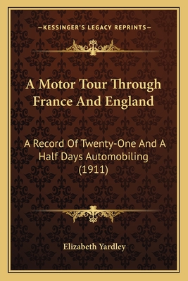 A Motor Tour Through France and England: A Record of Twenty-One and a Half Days Automobiling (1911) - Yardley, Elizabeth