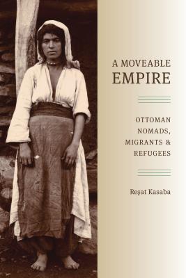 A Moveable Empire: Ottoman Nomads, Migrants, and Refugees - Kasaba, Resat