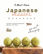 A Must Have Japanese Dessert Cookbook: A Guide to Exquisite Japanese Desserts with These 50+ Great Recipes