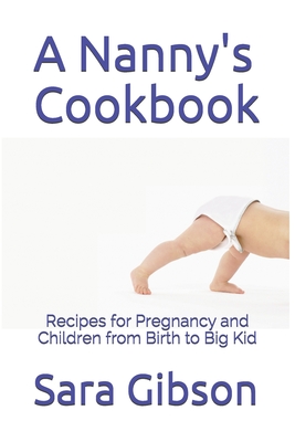 A Nanny's Cookbook: Recipes for Pregnancy and Children from Birth to Big Kid - Gibson, Sara