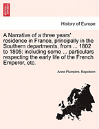 A Narrative of a Three Years' Residence in France, Principally in the Southern Departments, from ... 1802 to 1805: Including Some ... Particulars Respecting the Early Life of the French Emperor, Etc. Vol. III - Plumptre, Anne, and Napoleon
