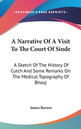 A Narrative Of A Visit To The Court Of Sinde: A Sketch Of The History Of Cutch And Some Remarks On The Medical Topography Of Bhooj