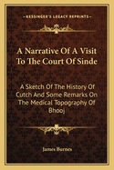 A Narrative Of A Visit To The Court Of Sinde: A Sketch Of The History Of Cutch And Some Remarks On The Medical Topography Of Bhooj