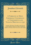 A Narrative of Many Surprising Conversions in Northampton and Vicinity, Written in 1736: Together with Some Thoughts on the Revival in New England, Written in 1740; To Which Is Added an Account of the Conversion of the Author (Classic Reprint)