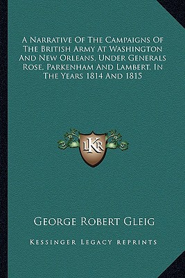 A Narrative Of The Campaigns Of The British Army At Washington And New Orleans, Under Generals Rose, Parkenham And Lambert, In The Years 1814 And 1815 - Gleig, George Robert
