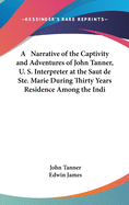 A Narrative of the Captivity and Adventures of John Tanner, U. S. Interpreter at the Saut de Ste. Marie During Thirty Years Residence Among the Indi