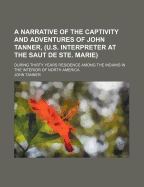 A Narrative of the Captivity and Adventures of John Tanner, (U.S. Interpreter at the Saut de Ste. Marie): During Thirty Years Residence Among the Indians in the Interior of North America