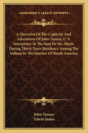 A Narrative Of The Captivity And Adventures Of John Tanner, U. S. Interpreter At The Saut De Ste. Marie During Thirty Years Residence Among The Indians In The Interior Of North America