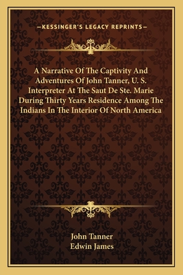 A Narrative Of The Captivity And Adventures Of John Tanner, U. S. Interpreter At The Saut De Ste. Marie During Thirty Years Residence Among The Indians In The Interior Of North America - Tanner, John, Dr., and James, Edwin (Editor)