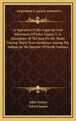A Narrative Of The Captivity And Adventures Of John Tanner, U. S. Interpreter At The Saut De Ste. Marie During Thirty Years Residence Among The Indians In The Interior Of North America - Tanner, John, Dr., and James, Edwin (Editor)