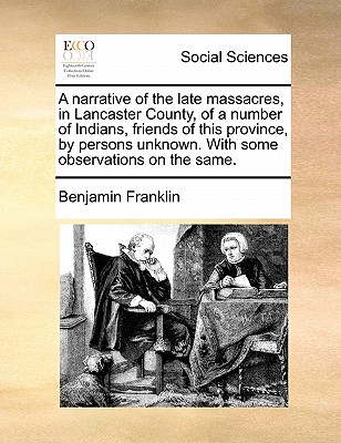 A Narrative of the Late Massacres, in Lancaster County, of a Number of Indians, Friends of This Province, by Persons Unknown. with Some Observations on the Same. - Franklin, Benjamin