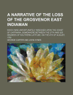 A Narrative of the Loss of the Grosvenor East Indiaman: Which Was Unfortunately Wrecked Upon the Coast of Caffraria, Somewhere Between the 27Th and 32D Degrees of Southern Latitude, On the 4Th of August, 1782