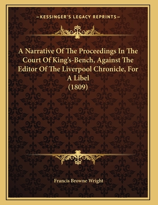 A Narrative of the Proceedings in the Court of King's-Bench, Against the Editor of the Liverpool Chronicle, for a Libel (1809) - Wright, Francis Browne