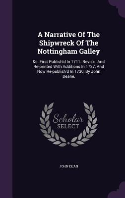 A Narrative Of The Shipwreck Of The Nottingham Galley: &c. First Publish'd In 1711. Revis'd, And Re-printed With Additions In 1727, And Now Re-publish'd In 1730, By John Deane, - Dean, John