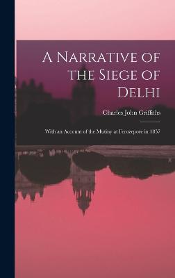 A Narrative of the Siege of Delhi: With an Account of the Mutiny at Ferozepore in 1857 - Griffiths, Charles John