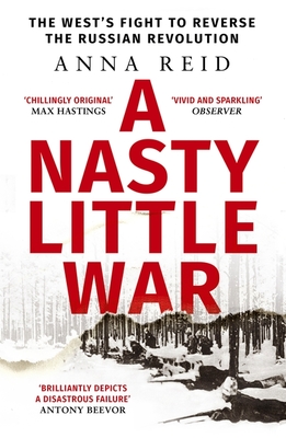 A Nasty Little War: The West's Fight to Reverse the Russian Revolution - Reid, Anna