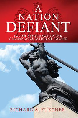 A Nation Defiant: Polish Resistance to the German Occupation of Poland - Fuegner, Richard S