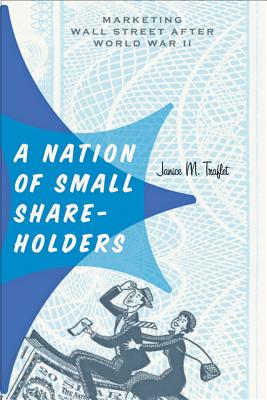 A Nation of Small Shareholders: Marketing Wall Street After World War II - Traflet, Janice M