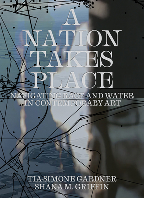 A Nation Takes Place: Navigating Race and Water in Contemporary Art - Gardner, Tia-Simone (Editor), and Griffin, Shana M (Editor)