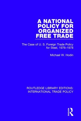 A National Policy for Organized Free Trade: The Case of U.S. Foreign Trade Policy for Steel, 1976-1978 - Hodin, Michael W.