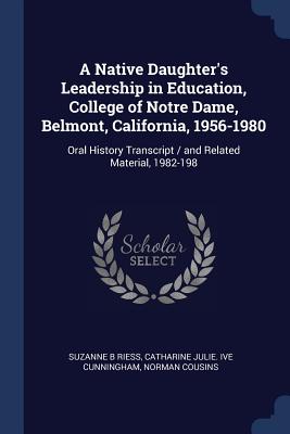 A Native Daughter's Leadership in Education, College of Notre Dame, Belmont, California, 1956-1980: Oral History Transcript / and Related Material, 1982-198 - Riess, Suzanne B, and Cunningham, Catharine Julie Ive, and Cousins, Norman