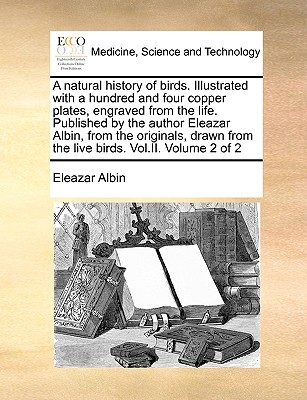 A natural history of birds. Illustrated with a hundred and four copper plates, engraved from the life. Published by the author Eleazar Albin, from the originals, drawn from the live birds. Vol.II. Volume 2 of 2 - Albin, Eleazar