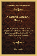 A Natural System Of Botany: Or A Systematic View Of The Organization, Natural Affinities, And Geographical Distribution, Of The Whole Vegetable Kingdom (1836)