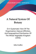 A Natural System Of Botany: Or A Systematic View Of The Organization, Natural Affinities, And Geographical Distribution, Of The Whole Vegetable Kingdom (1836)