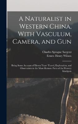 A Naturalist in Western China, With Vasculum, Camera, and Gun: Being Some Account of Eleven Years' Travel, Exploration, and Observation in the More Remote Parts of the Flowery Kindgom - Wilson, Ernest Henry, and Sargent, Charles Sprague