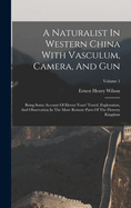 A Naturalist In Western China With Vasculum, Camera, And Gun: Being Some Account Of Eleven Years' Travel, Exploration, And Observation In The More Remote Parts Of The Flowery Kingdom; Volume 1