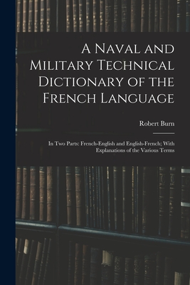 A Naval and Military Technical Dictionary of the French Language: In Two Parts: French-English and English-French; With Explanations of the Various Terms - Burn, Robert