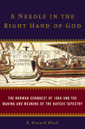 A Needle in the Right Hand of God: The Norman Conquest of 1066 and the Making and Meaning of the Bayeux Tapestry - Bloch, R Howard, Professor