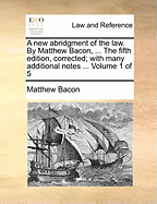 A new abridgment of the law. By Matthew Bacon, ... The fifth edition, corrected; with many additional notes ... Volume 1 of 5