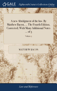 A New Abridgment of the Law. by Matthew Bacon, ... the Fourth Edition, Corrected; With Many Additional Notes ... of 5; Volume 5