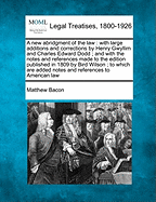 A New Abridgment of the Law: With Large Additions and Corrections by Henry Gwyllim and Charles Edward Dodd; And with the Notes and References Made to the Edition Published in 1809 by Bird Wilson; To Which Are Added Notes and References to American Law