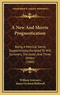 A New and Merrie Prognostication: Being a Metrical Satire, Suppositiously Assigned to Will Summers, the Jester, and Three Others; Now First Reprinted from the ... Edition of 1623