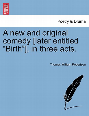 A New and Original Comedy [Later Entitled "Birth"], in Three Acts. - Robertson, Thomas William