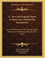 A New and Original Opera in Three Acts, Entitled the Enchantress: As First Performed at the Theater Royal, Drury Lane, Wednesday, May 14, 1845 (1852