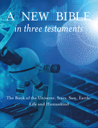 A New Bible in Three Testaments: The Book of the Universe, Stars, Sun, Earth, Life and Humankind