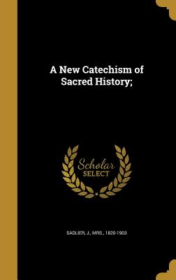 A New Catechism of Sacred History; - Sadlier, J, Mrs. (Creator)