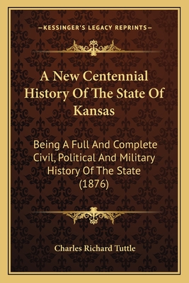 A New Centennial History Of The State Of Kansas: Being A Full And Complete Civil, Political And Military History Of The State (1876) - Tuttle, Charles Richard