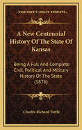 A New Centennial History of the State of Kansas: Being a Full and Complete Civil, Political and Military History of the State, from Its Earliest Settlement to the Present Time
