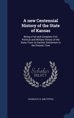 A new Centennial History of the State of Kansas: Being a Full and Complete Civil, Political and Military History of the State, From its Earliest Settlement to the Present Time - Tuttle, Charles R B 1848