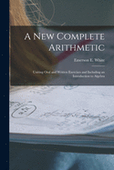 A New Complete Arithmetic: Uniting Oral and Written Exercises and Including an Introduction to Algebra