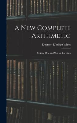 A New Complete Arithmetic: Uniting Oral and Written Exercises - White, Emerson Elbridge