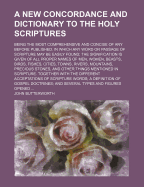 A New Concordance and Dictionary to the Holy Scriptures: Being the Most Comprehensive and Concise of Any Before Published. in Which Any Word or Passage of Scripture May Be Easily Found; The Signification Is Given of All Proper Names of Men, Women, Beasts,