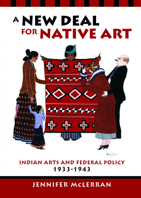 A New Deal for Native Art: Indian Arts and Federal Policy, 1933-1943 - McLerran, Jennifer