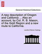 A New Description of Oregon and California ... Also an Account, by Col. R. B. Mason, of the Gold Region and a New Route to California.