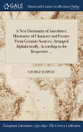 A New Dictionary of Anecdotes: Illustrative of Character and Events: From Genuine Sources; Arranged Alphabetically, According to the Respective ...