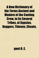 A New Dictionary of the Terms Ancient and Modern of the Canting Crew, in Its Several Tribes, of Gypsies, Beggers, Thieves, Cheats, &C., with an Addition of Some Proverbs, Phrases, Figurative Speeches, &C.